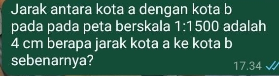 Jarak antara kota a dengan kota b
pada pada peta berskala 1:1500 adalah
4 cm berapa jarak kota a ke kota b
sebenarnya? 17.34