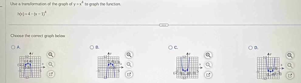 Use a transformation of the graph of y=x^4 to graph the function.
h(x)=4-(x-1)^4
Choose the correct graph below
A.
B.
C.
D.