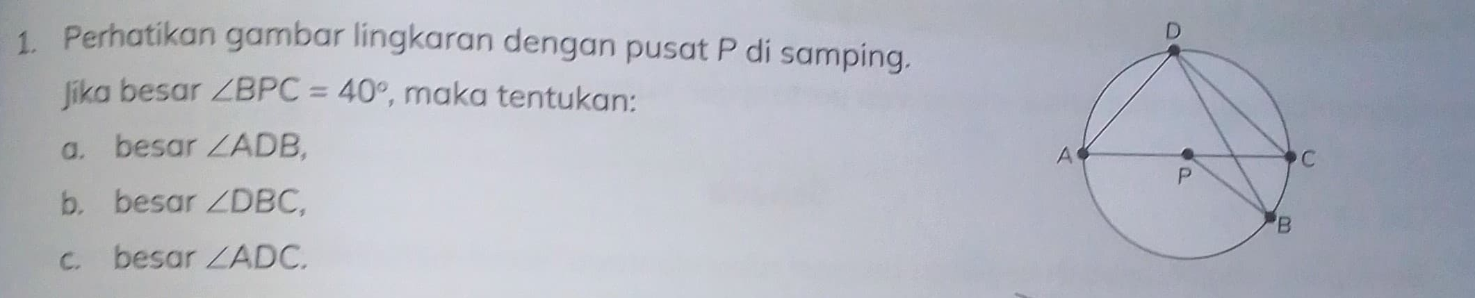 Perhatikan gambar lingkaran dengan pusat P di samping. 
Jika besar ∠ BPC=40° , maka tentukan: 
a. besar ∠ ADB, 
b. besar ∠ DBC, 
c. besar ∠ ADC.