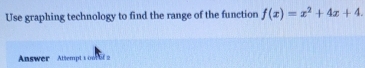 Use graphing technology to find the range of the function f(x)=x^2+4x+4. 
Answer Attempt s on il 2