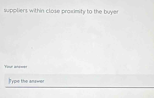 suppliers within close proximity to the buyer 
Your answer 
|Type the answer