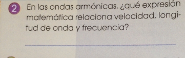 En las ondas armónicas, ¿qué expresión 
matemática relaciona velocidad, longi- 
tud de onda y frecuencia? 
_