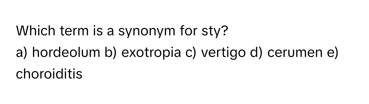 Which term is a synonym for sty? 
a) hordeolum b) exotropia c) vertigo d) cerumen e) choroiditis