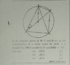 1 . 
in the diagram, points A. B. C and D are on the 
circunference of a circle centre O. AOC is a 
straight line. OD is parallel to BC and Dwidehat AO=30°
Calculate (a) Ooverline DB. [1] 
(b) Ahat BD, [1] 
( c ) ACB. [1] 
4004/I N2019 Q11