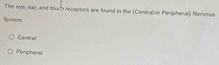 The eye, ear, and touch receptors are found in the (Central or Peripheral) Nervous
System.
Central
Peripheral