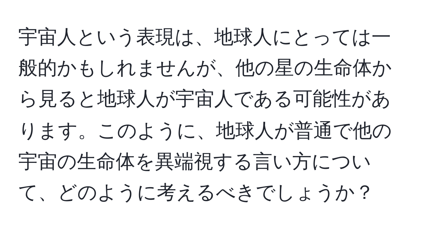 宇宙人という表現は、地球人にとっては一般的かもしれませんが、他の星の生命体から見ると地球人が宇宙人である可能性があります。このように、地球人が普通で他の宇宙の生命体を異端視する言い方について、どのように考えるべきでしょうか？