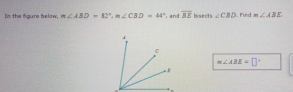 In the figure below, m∠ ABD=82°, m∠ CBD=44° , and overline BE bisects ∠ CBD. Find m∠ ABE.
m∠ ABE=□°