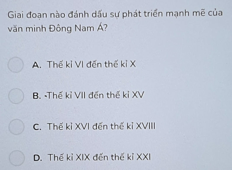 Giai đoạn nào đánh dấu sự phát triển mạnh mẽ của
văn minh Đông Nam Á?
A. Thế kỉ VI đến thế kỉ X
B. -Thế kỉ VII đến thế kỉ XV
C. Thế kỉ XVI đến thế kỉ XVIII
D. Thế kỉ XIX đến thế kỉ XXI