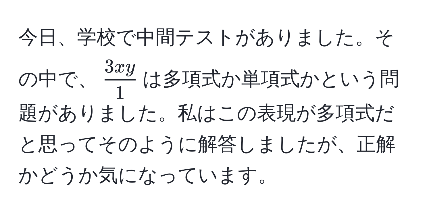 今日、学校で中間テストがありました。その中で、$  3xy/1  $は多項式か単項式かという問題がありました。私はこの表現が多項式だと思ってそのように解答しましたが、正解かどうか気になっています。