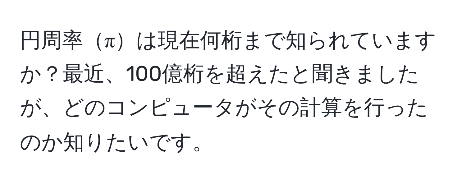 円周率πは現在何桁まで知られていますか？最近、100億桁を超えたと聞きましたが、どのコンピュータがその計算を行ったのか知りたいです。