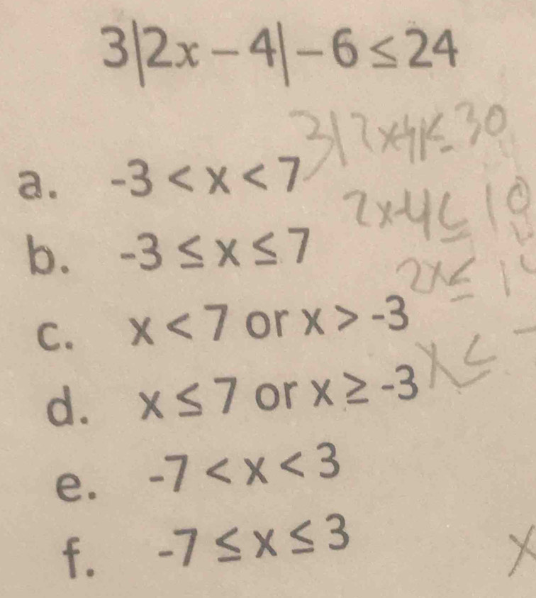 3|2x-4|-6≤ 24
a. -3
b. -3≤ x≤ 7
C. x<7</tex> or x>-3
d. x≤ 7 or x≥slant -3
e. -7
f. -7≤ x≤ 3