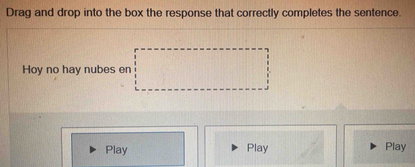 Drag and drop into the box the response that correctly completes the sentence. 
Hoy no hay nubes en 
Play Play Play