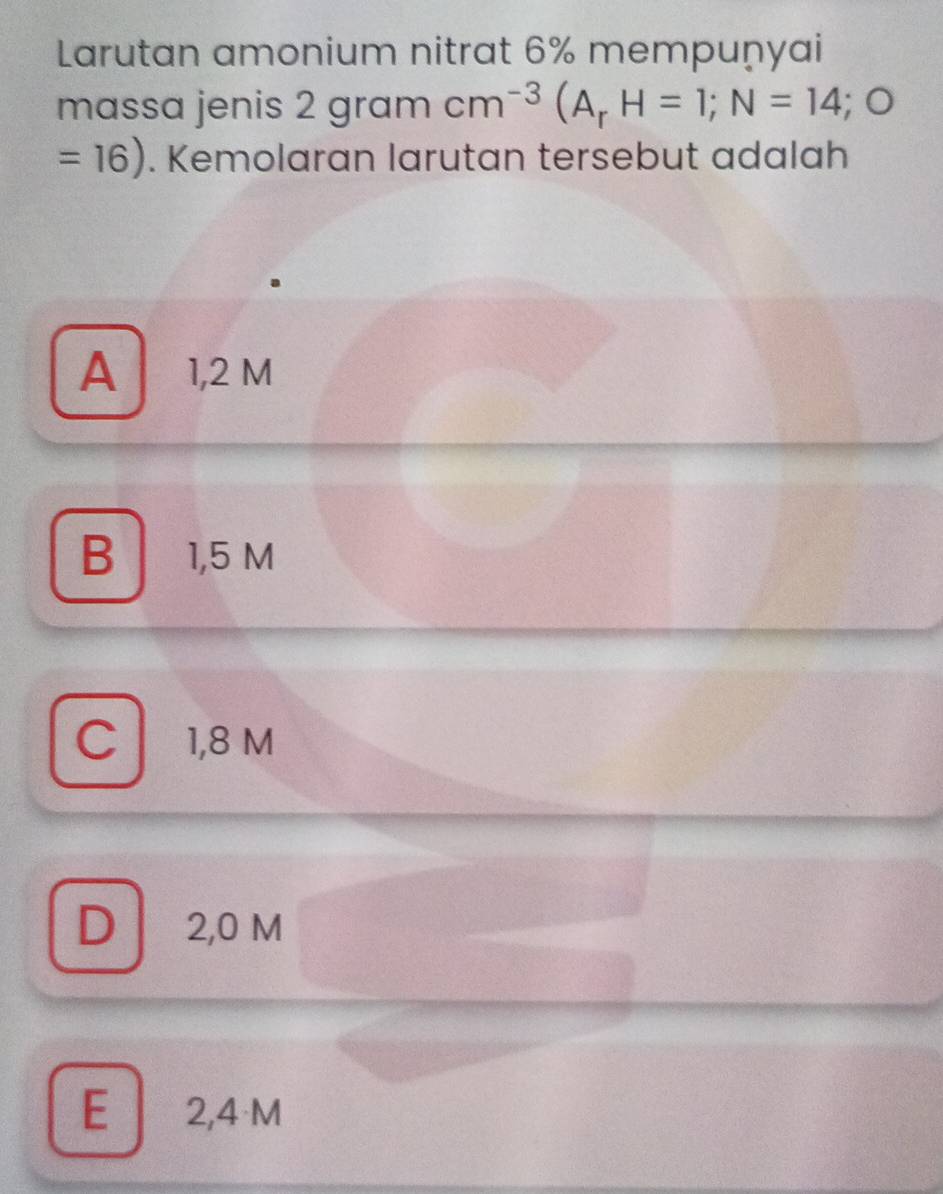 Larutan amonium nitrat 6% mempuṇyai
massa jenis 2 g ramcm^(-3)(A_rH=1; N=14;C
=16). Kemolaran larutan tersebut adalah
A 1,2 M
B 1,5 M
C l 1,8 M
D 2,0 M
E 2,4 M