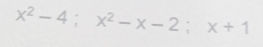 x^2-4; x^2-x-2; x+1