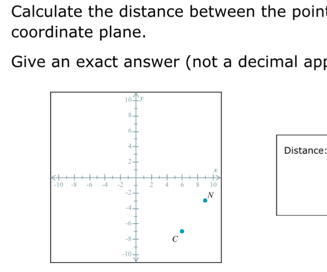 Calculate the distance between the poin 
coordinate plane. 
Give an exact answer (not a decimal app 
Distance: