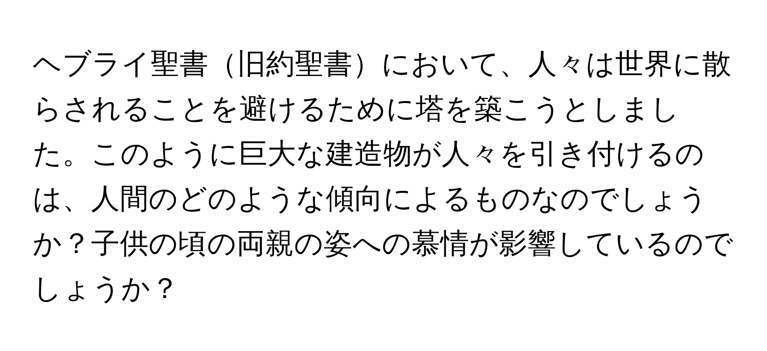 ヘブライ聖書旧約聖書において、人々は世界に散らされることを避けるために塔を築こうとしました。このように巨大な建造物が人々を引き付けるのは、人間のどのような傾向によるものなのでしょうか？子供の頃の両親の姿への慕情が影響しているのでしょうか？