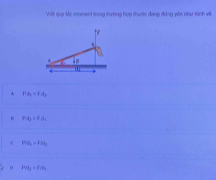Viết quy tắc moment trong trường hợp thước đang đứng yên như hình vẽ.
B
A B
d_2^((P.d_1)=F.d_2).
B P.d_2=F.d_1.
C P/d_1=F/d_2
D P/d_2=F/d_1