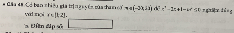 Câu 45.Có bao nhiêu giá trị nguyên của tham số m∈ (-20;20) để x^2-2x+1-m^2≤ 0 nghiệm đúng 
với mọi x∈ [1;2]. 
* Điền đáp số: _ 