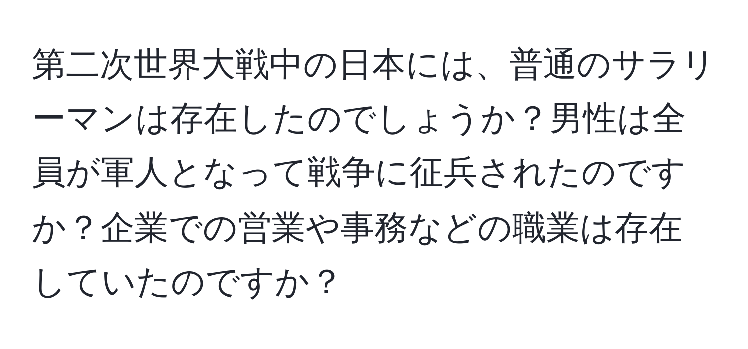 第二次世界大戦中の日本には、普通のサラリーマンは存在したのでしょうか？男性は全員が軍人となって戦争に征兵されたのですか？企業での営業や事務などの職業は存在していたのですか？