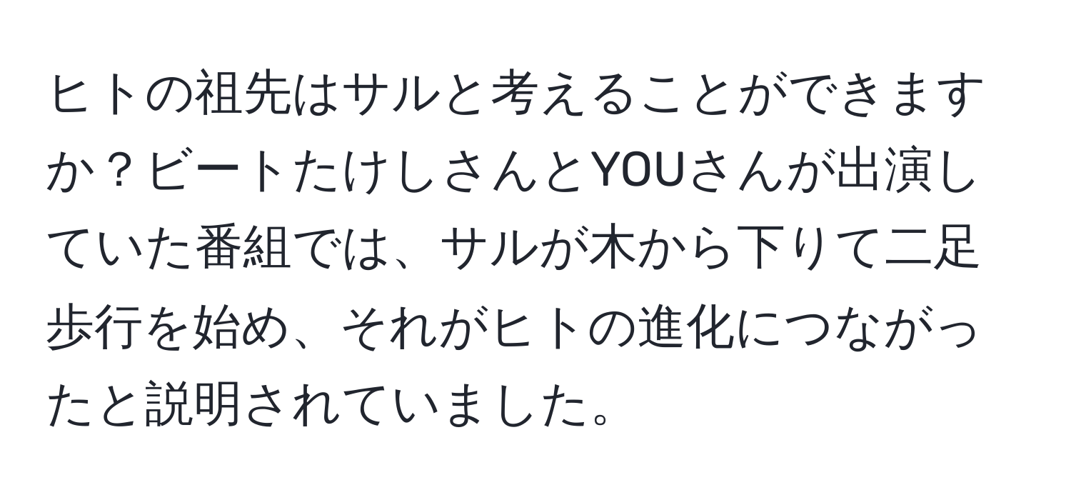 ヒトの祖先はサルと考えることができますか？ビートたけしさんとYOUさんが出演していた番組では、サルが木から下りて二足歩行を始め、それがヒトの進化につながったと説明されていました。