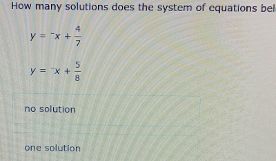 How many solutions does the system of equations bel
y=-x+ 4/7 
y=^-x+ 5/8 
no solution
one solution