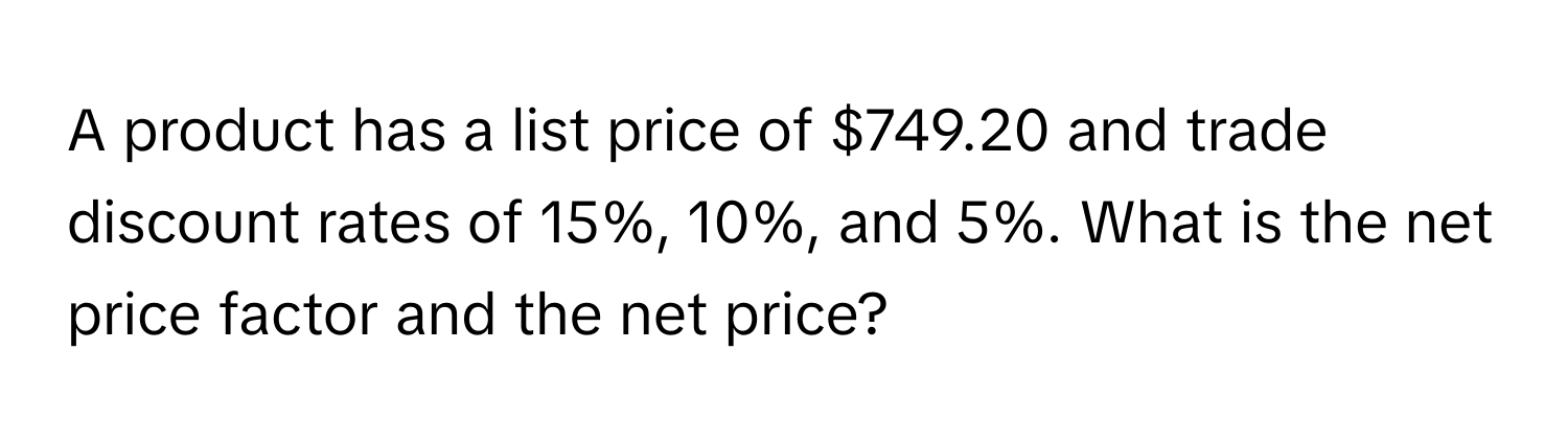 A product has a list price of $749.20 and trade discount rates of 15%, 10%, and 5%.  What is the net price factor and the net price?