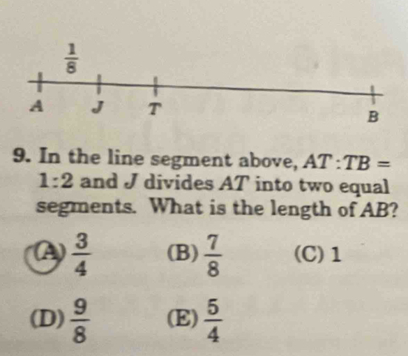 In the line segment above, AT:TB=
1:2 and J divides AT into two equal
segments. What is the length of AB?
A)  3/4  (B)  7/8  (C)1
(D)  9/8  (E)  5/4 