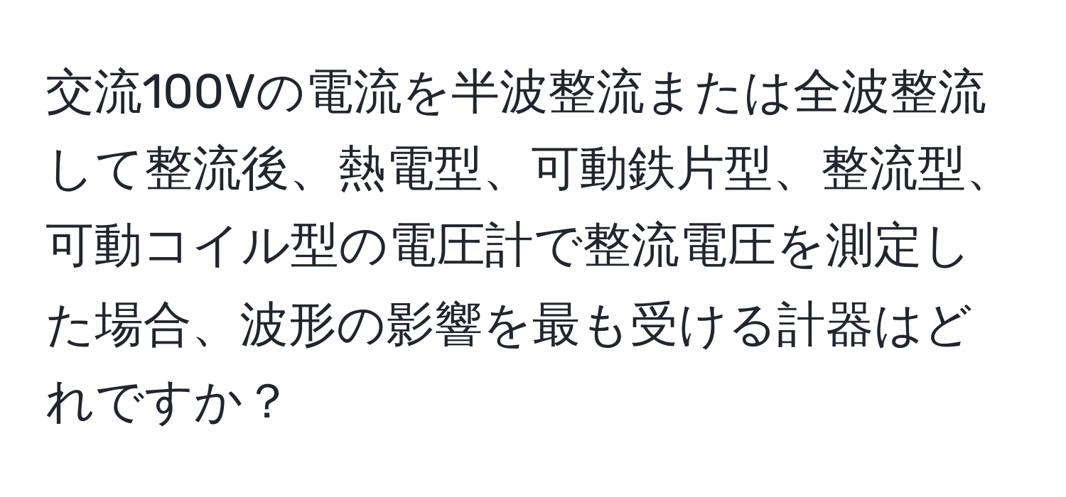 交流100Vの電流を半波整流または全波整流して整流後、熱電型、可動鉄片型、整流型、可動コイル型の電圧計で整流電圧を測定した場合、波形の影響を最も受ける計器はどれですか？
