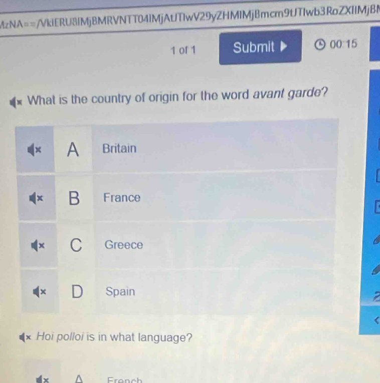 MzNA==/VkIERU8IMjBMRVNTT041MjAtJT1wV29yZHM1MjBmcm9tJTIwb3RoZXIIMjBN
1 of 1 Submit 00 15
What is the country of origin for the word avant garde?
A Britain
x B France
x C Greece
x D Spain
x Hoi polloi is in what language?
^ French