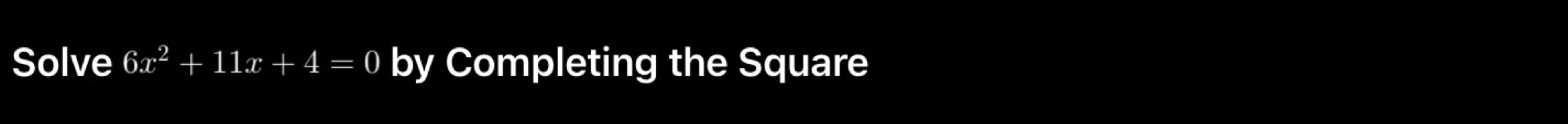 Solve 6x^2+11x+4=0 by Completing the Square