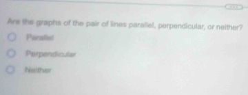 Are the graphs of the pair of lines parallel, perpendicular, or neither?
Parallal
Perpendicular
Neither