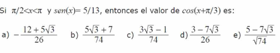 Si π /2 y sen (x)=5/13 , entonces el valor de cos (x+π /3) es:
a) - (12+5sqrt(3))/26  b)  (5sqrt(3)+7)/74  c)  (3sqrt(3)-1)/74  d)  (3-7sqrt(3))/26  e)  (5-7sqrt(3))/sqrt(74) 