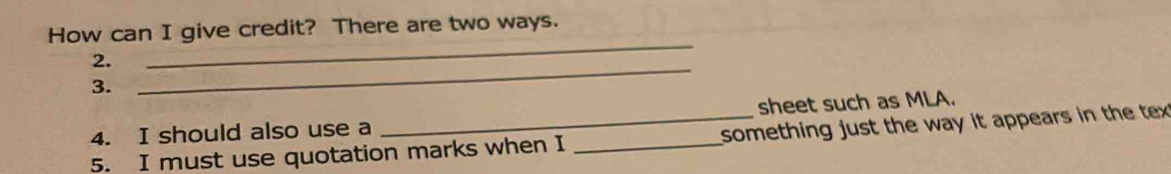 How can I give credit? There are two ways. 
2. 
_ 
3. 
_ 
4. I should also use a sheet such as MLA. 
5. I must use quotation marks when I _something just the way it appears in the tex