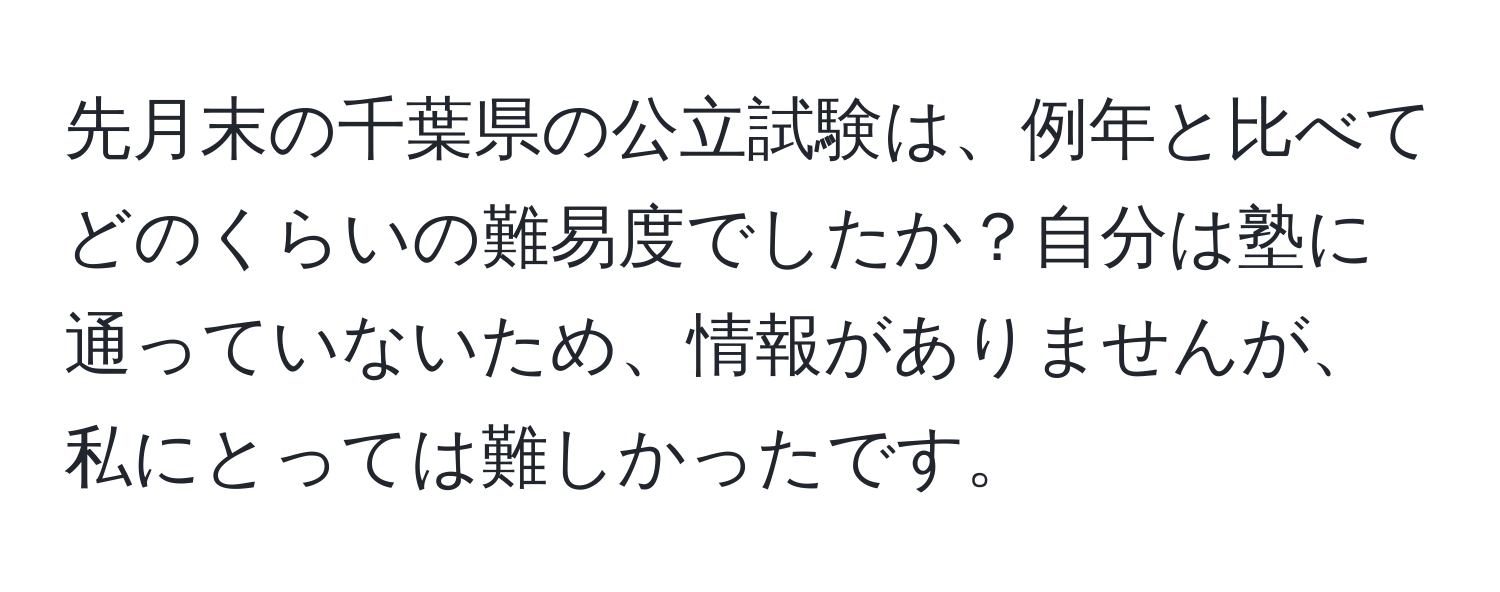 先月末の千葉県の公立試験は、例年と比べてどのくらいの難易度でしたか？自分は塾に通っていないため、情報がありませんが、私にとっては難しかったです。