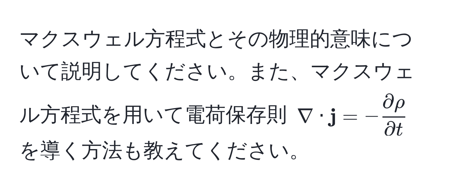 マクスウェル方程式とその物理的意味について説明してください。また、マクスウェル方程式を用いて電荷保存則 $nabla ·  j = - partial rho/partial t $ を導く方法も教えてください。