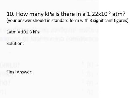 How many kPa is there in a 1.22* 10^(-2) atm? 
(your answer should in standard form with 3 significant figures)
1atm=101.3kPa
Solution: 
Final Answer: