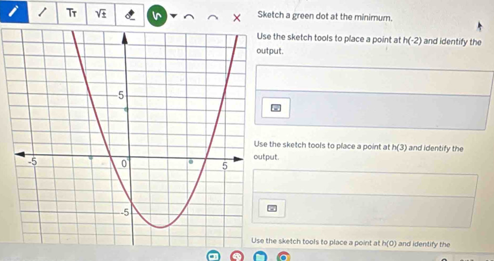 Tr sqrt(± ) Sketch a green dot at the minimum.
X
the sketch tools to place a point at h(-2) and identify the
output.
he sketch tools to place a point at h(3) and identify the
t.
e sketch tools to place a point at h(0) and identify the