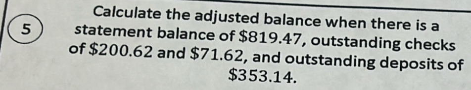 Calculate the adjusted balance when there is a
5 statement balance of $819.47, outstanding checks 
of $200.62 and $71.62, and outstanding deposits of
$353.14.