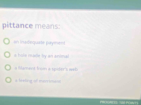 pittance means:
an inadequate payment
a hole made by an animal
a filament from a spider's web
a feeling of merriment
PROGRESS: 100 POINTS