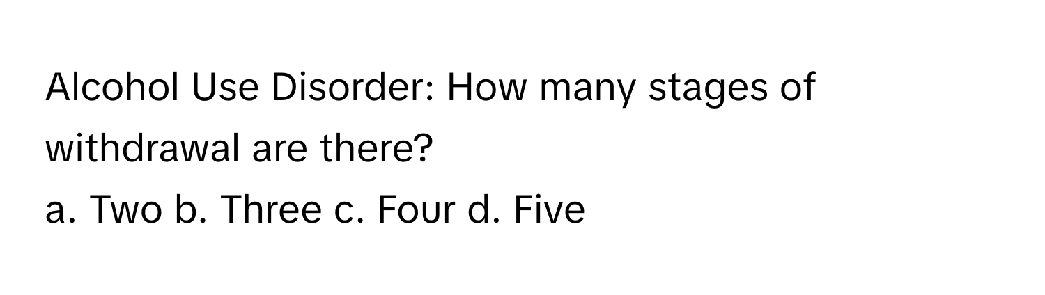 Alcohol Use Disorder: How many stages of withdrawal are there?

a. Two b. Three c. Four d. Five