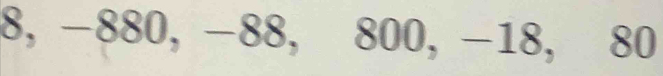 8, −880, −88, 800, −18, 80