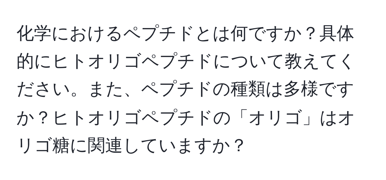 化学におけるペプチドとは何ですか？具体的にヒトオリゴペプチドについて教えてください。また、ペプチドの種類は多様ですか？ヒトオリゴペプチドの「オリゴ」はオリゴ糖に関連していますか？