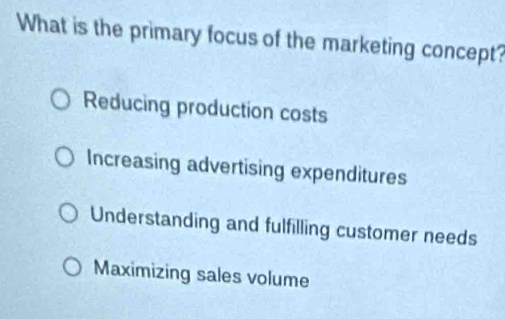 What is the primary focus of the marketing concept?
Reducing production costs
Increasing advertising expenditures
Understanding and fulfilling customer needs
Maximizing sales volume