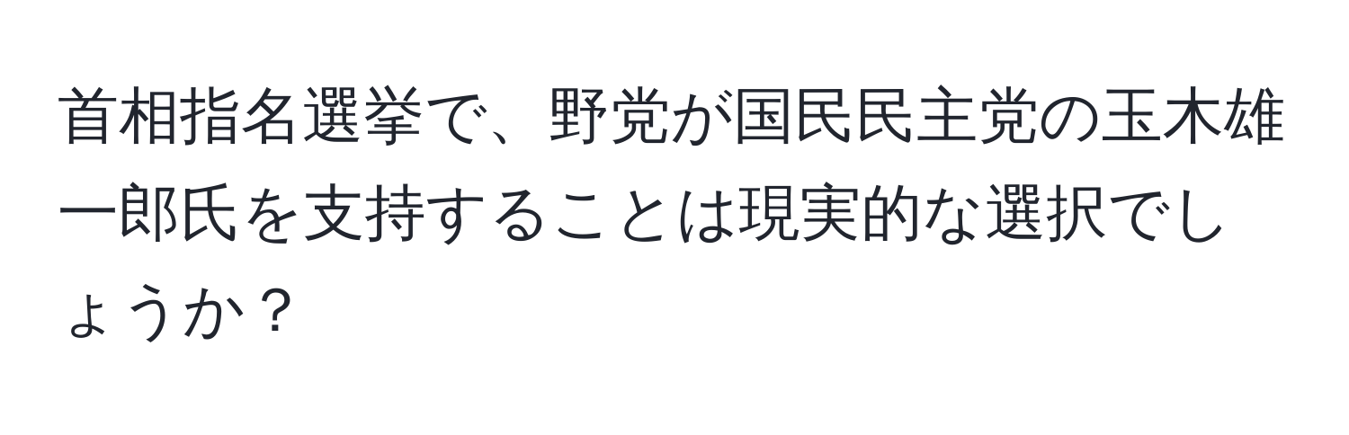 首相指名選挙で、野党が国民民主党の玉木雄一郎氏を支持することは現実的な選択でしょうか？