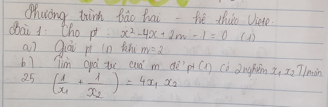 Zhwong tinn bāo hai-he thuo Viete. 
Oai 1: Cho pt x^2-4x+2m-1=0(1)
a Qiái pt (n th m=2
b7 lim qià iu cua m de? p+(1) cb dnghem v x_2 T/màn 
25 (frac 1x_1+frac 1x_2)=4x_1x_2