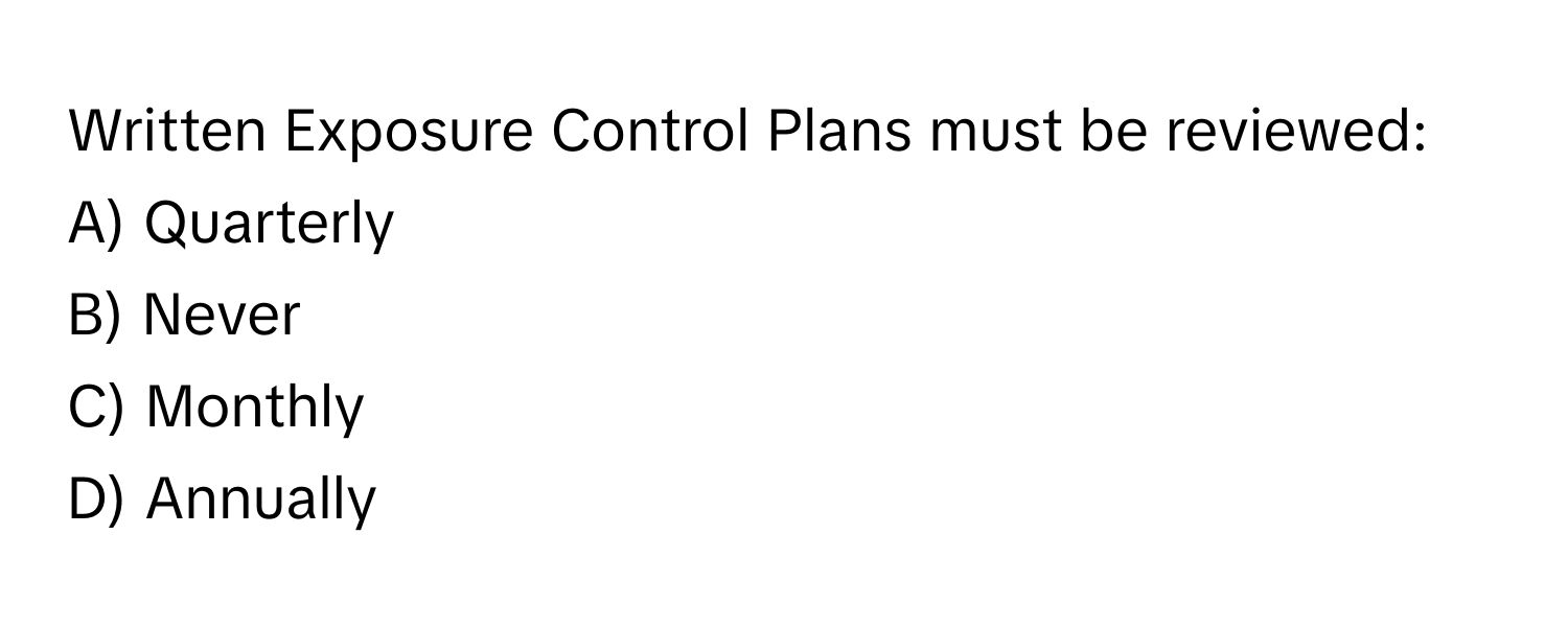 Written Exposure Control Plans must be reviewed:
A) Quarterly
B) Never
C) Monthly
D) Annually