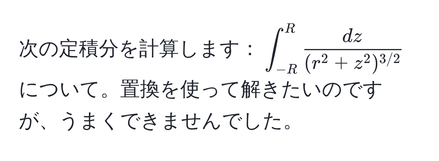 次の定積分を計算します：(∈t_(-R)^R fracdz(r^(2 + z^2)^3/2))について。置換を使って解きたいのですが、うまくできませんでした。