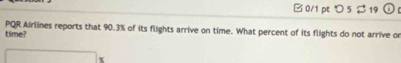 B0/1 pt つ 5 $19 
PQR Airlines reports that 90.3% of its flights arrive on time. What percent of its flights do not arrive or 
time?
x_1+x_2= □ /□  