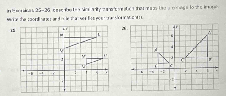 In Exercises 25-26, describe the similarity transformation that maps the preimage to the image.
Write the coordinates and rule that verifies your transformation(s).
25.