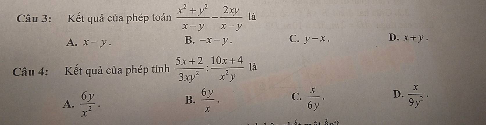 Kết quả của phép toán  (x^2+y^2)/x-y - 2xy/x-y  là
B.
A. x-y. -x-y.
D.
C. y-x. x+y. 
Câu 4: Kết quả của phép tính  (5x+2)/3xy^2 : (10x+4)/x^2y  là
A.  6y/x^2 .
C.
B.  6y/x .  x/6y .
D.  x/9y^2 .